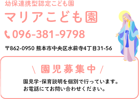 幼保連携型認定こども園　マリアこども園。電話番号は096-381-9798。住所は熊本市中央区水前寺4丁目31-56です。園児募集中。園見学･保育説明を個別で行っています。お電話にてお問い合わせください。予約制で1日4組限定です。